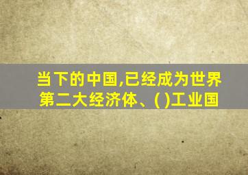 当下的中国,已经成为世界第二大经济体、( )工业国